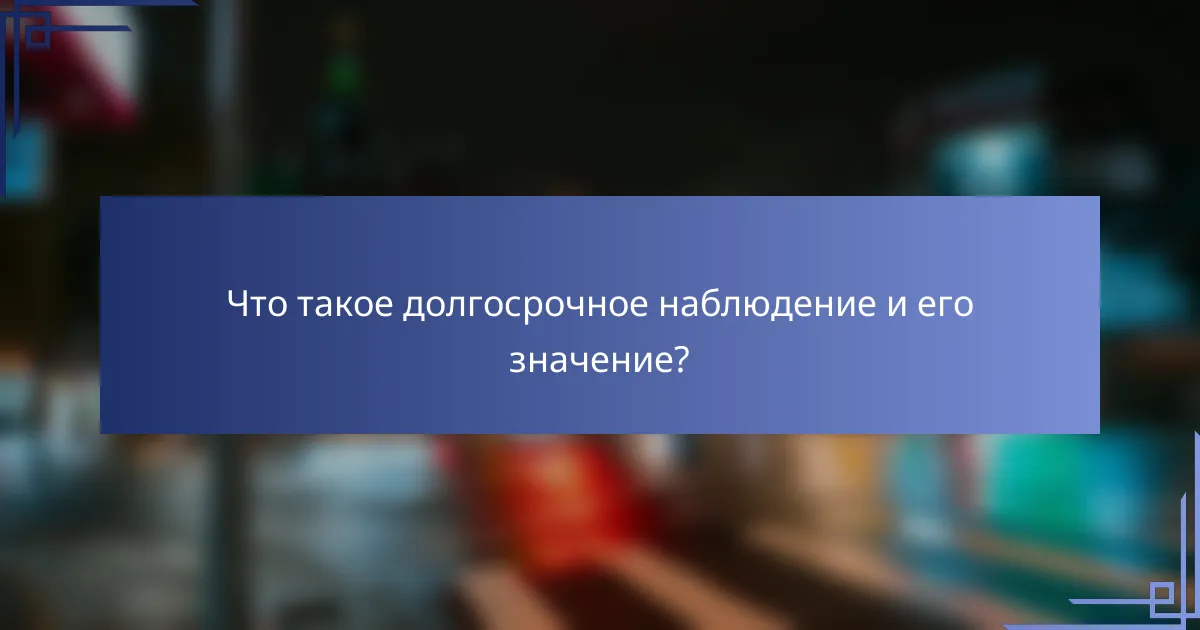 Что такое долгосрочное наблюдение и его значение?