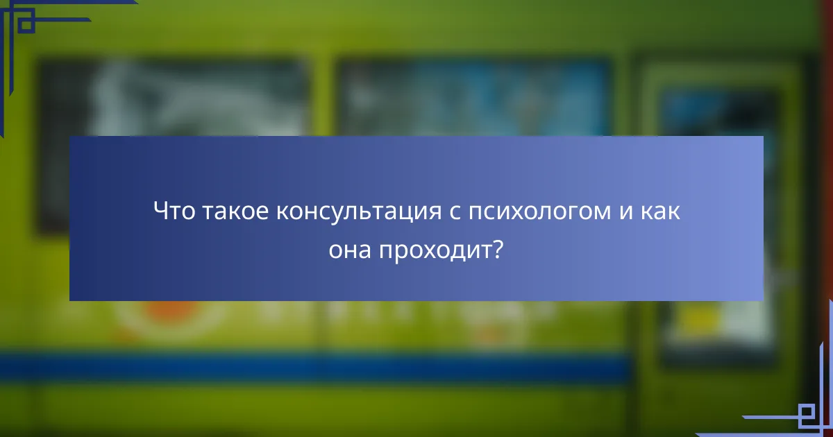 Что такое консультация с психологом и как она проходит?