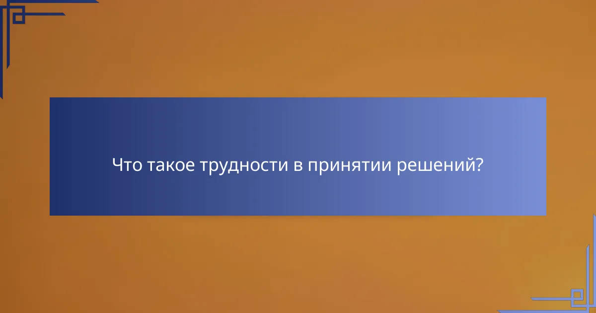 Что такое трудности в принятии решений?