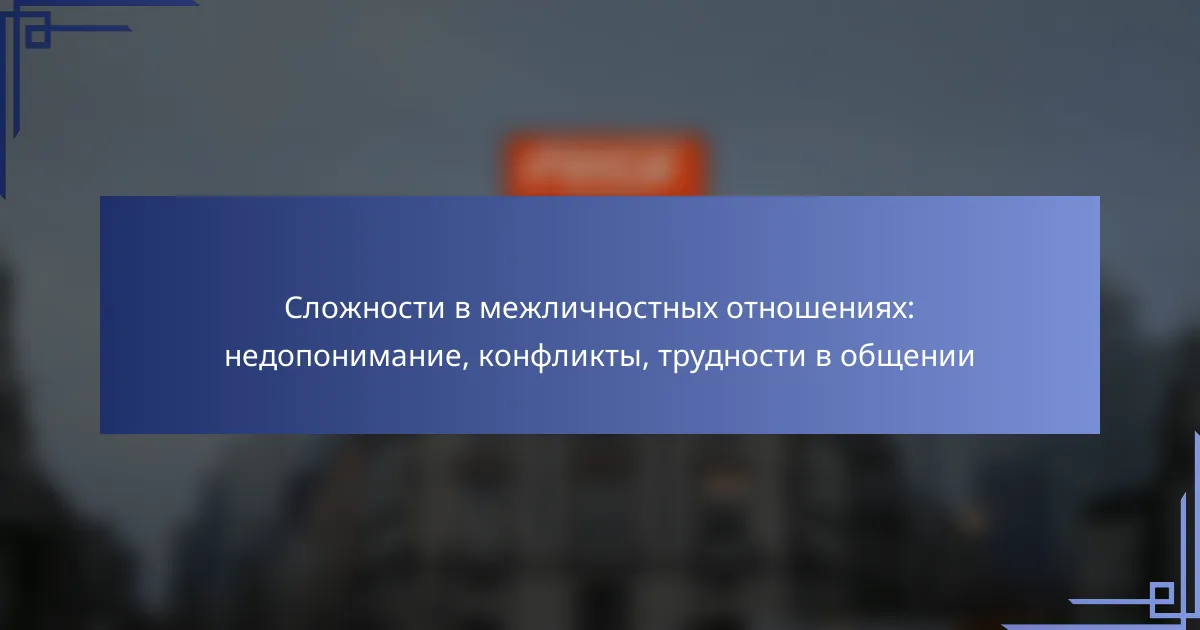 Сложности в межличностных отношениях: недопонимание, конфликты, трудности в общении