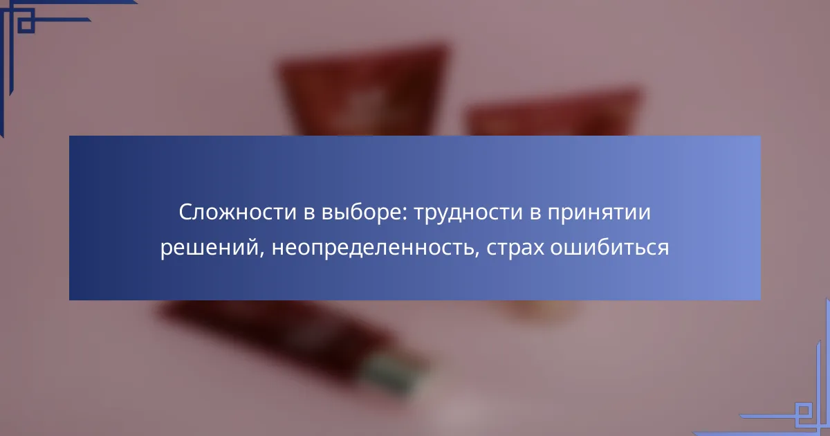 Сложности в выборе: трудности в принятии решений, неопределенность, страх ошибиться