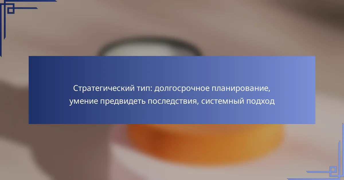 Стратегический тип: долгосрочное планирование, умение предвидеть последствия, системный подход