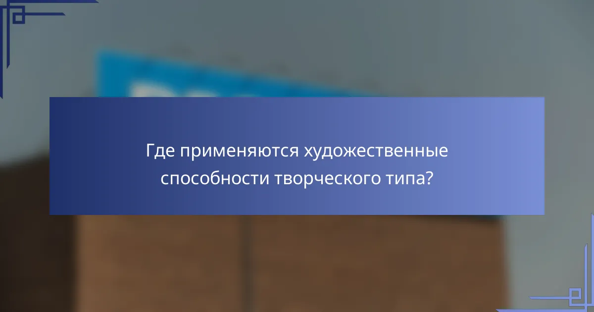 Где применяются художественные способности творческого типа?