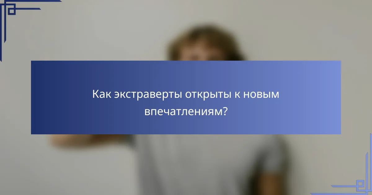 Как экстраверты открыты к новым впечатлениям?