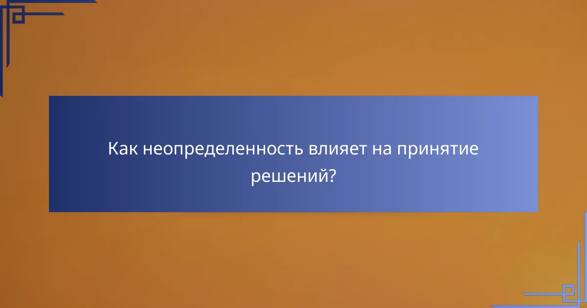 Как неопределенность влияет на принятие решений?