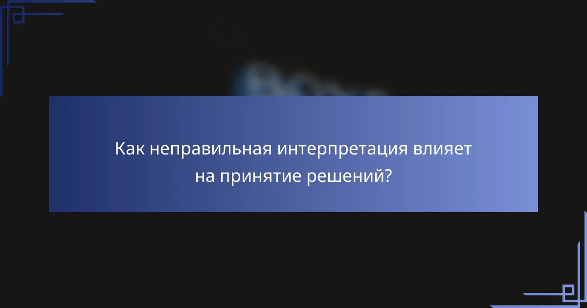 Как неправильная интерпретация влияет на принятие решений?