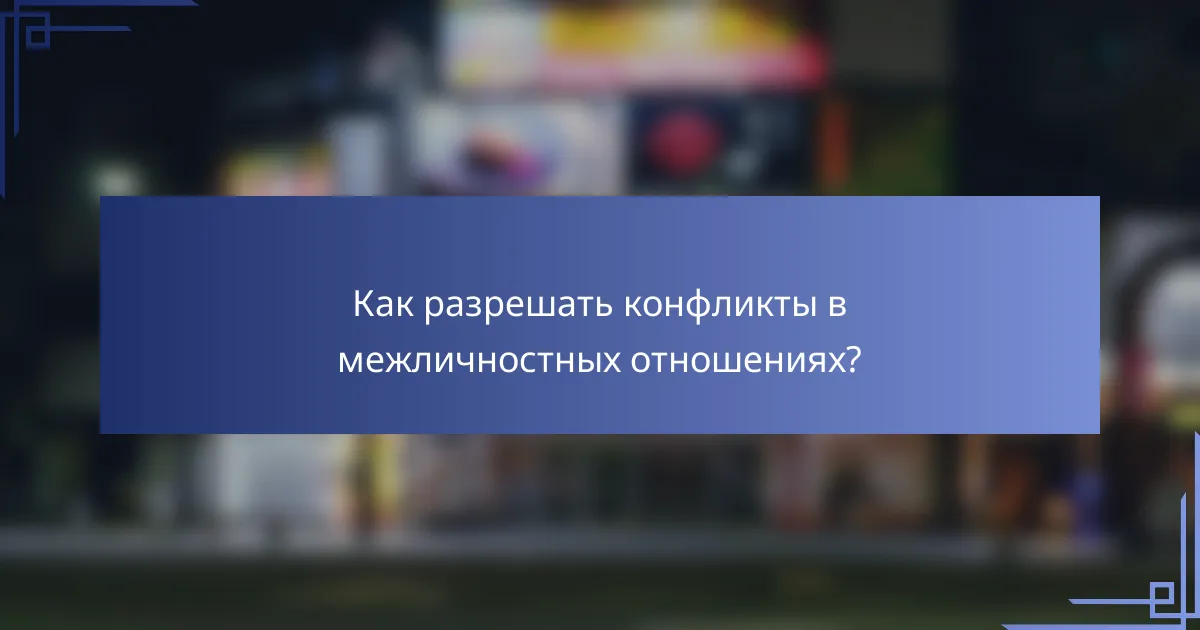 Как разрешать конфликты в межличностных отношениях?