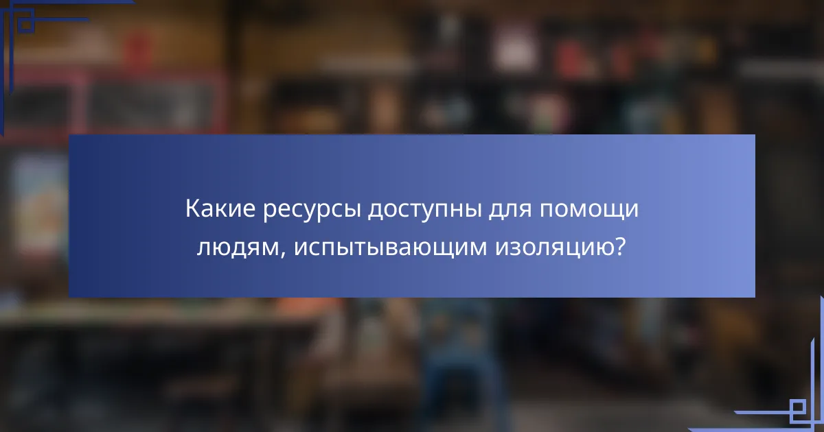 Какие ресурсы доступны для помощи людям, испытывающим изоляцию?