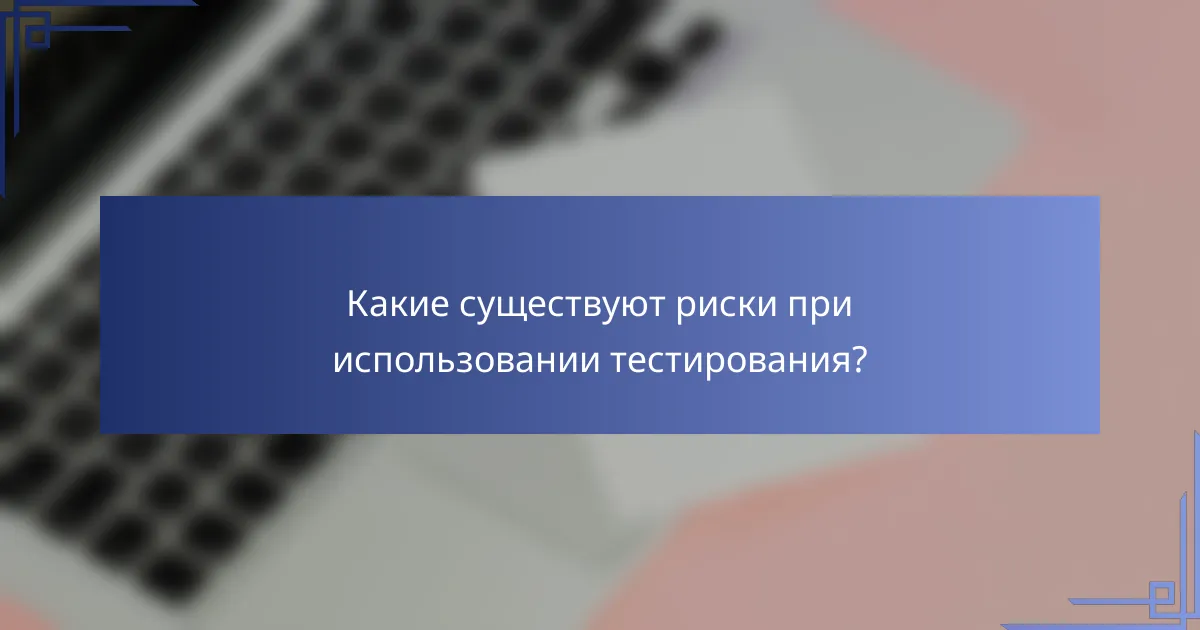 Какие существуют риски при использовании тестирования?