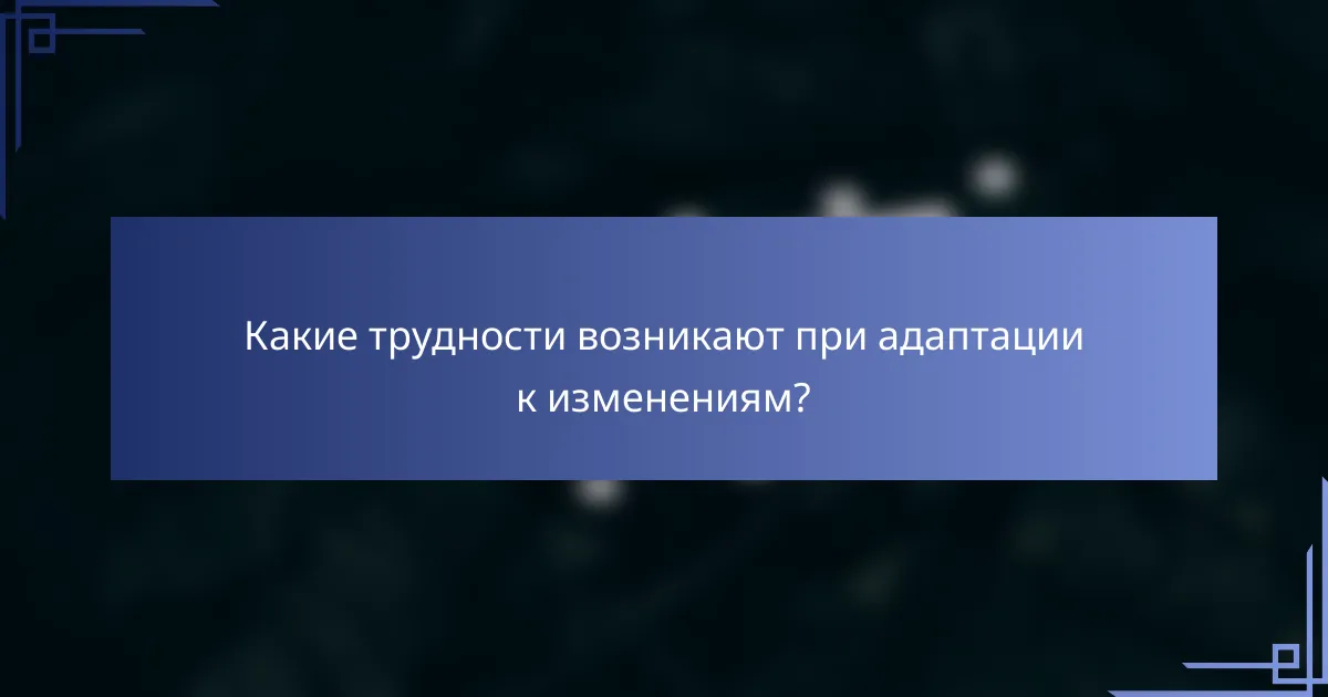 Какие трудности возникают при адаптации к изменениям?
