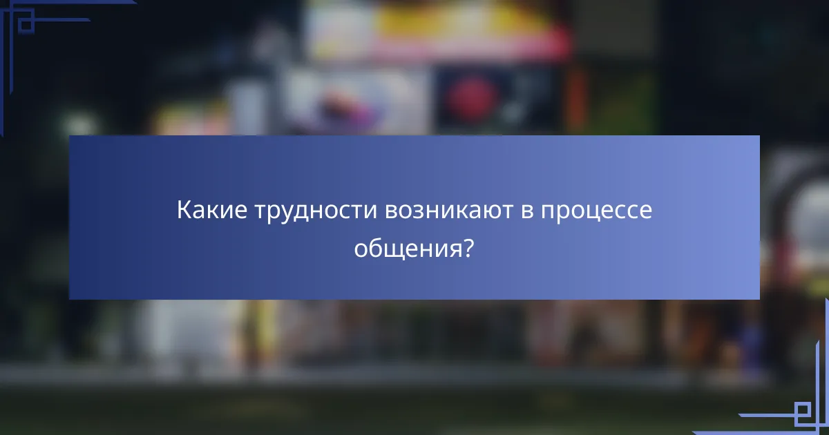 Какие трудности возникают в процессе общения?