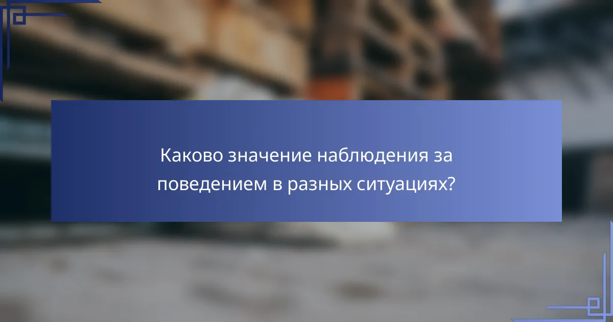 Каково значение наблюдения за поведением в разных ситуациях?