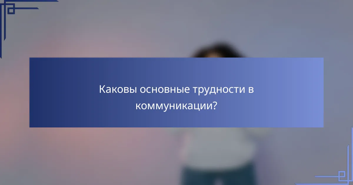 Каковы основные трудности в коммуникации?