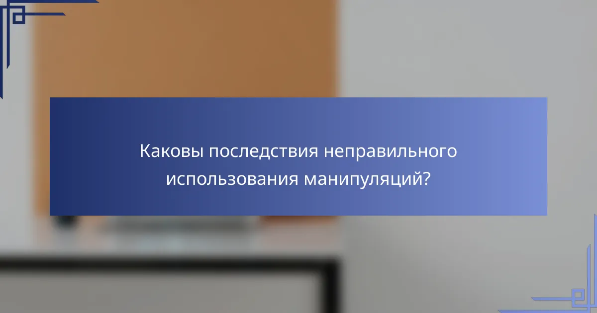 Каковы последствия неправильного использования манипуляций?
