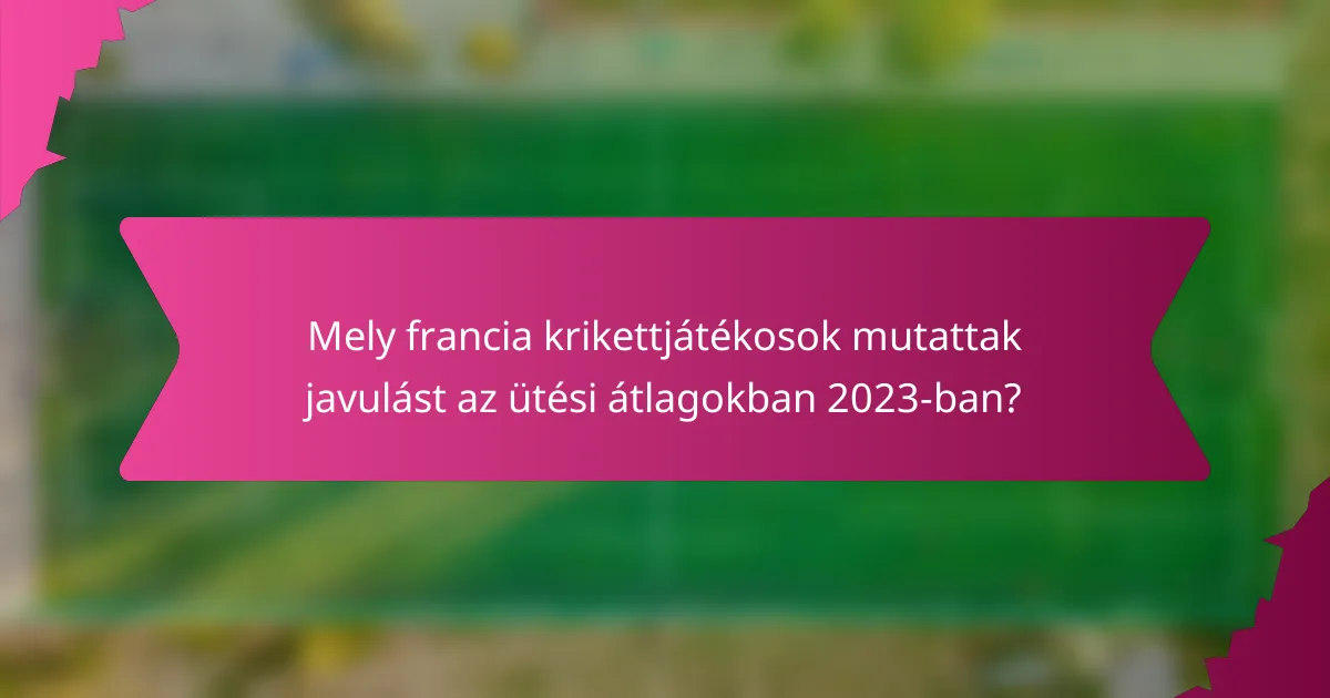 Mely francia krikettjátékosok mutattak javulást az ütési átlagokban 2023-ban?