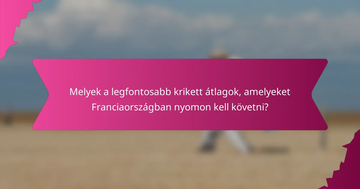 Melyek a legfontosabb krikett átlagok, amelyeket Franciaországban nyomon kell követni?