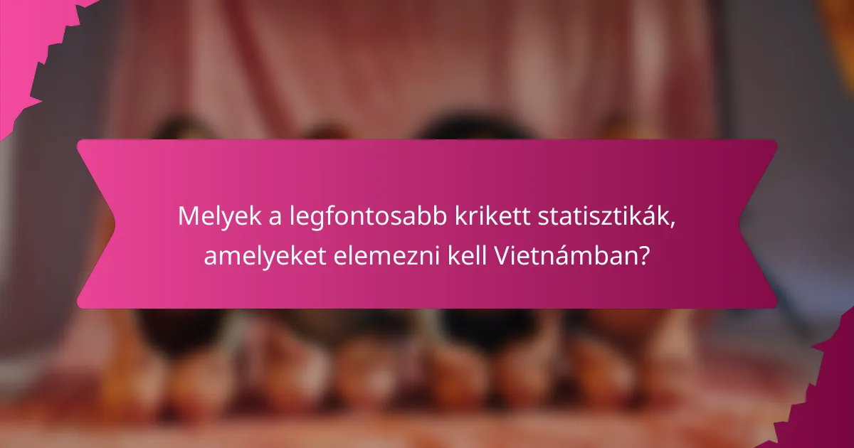 Melyek a legfontosabb krikett statisztikák, amelyeket elemezni kell Vietnámban?