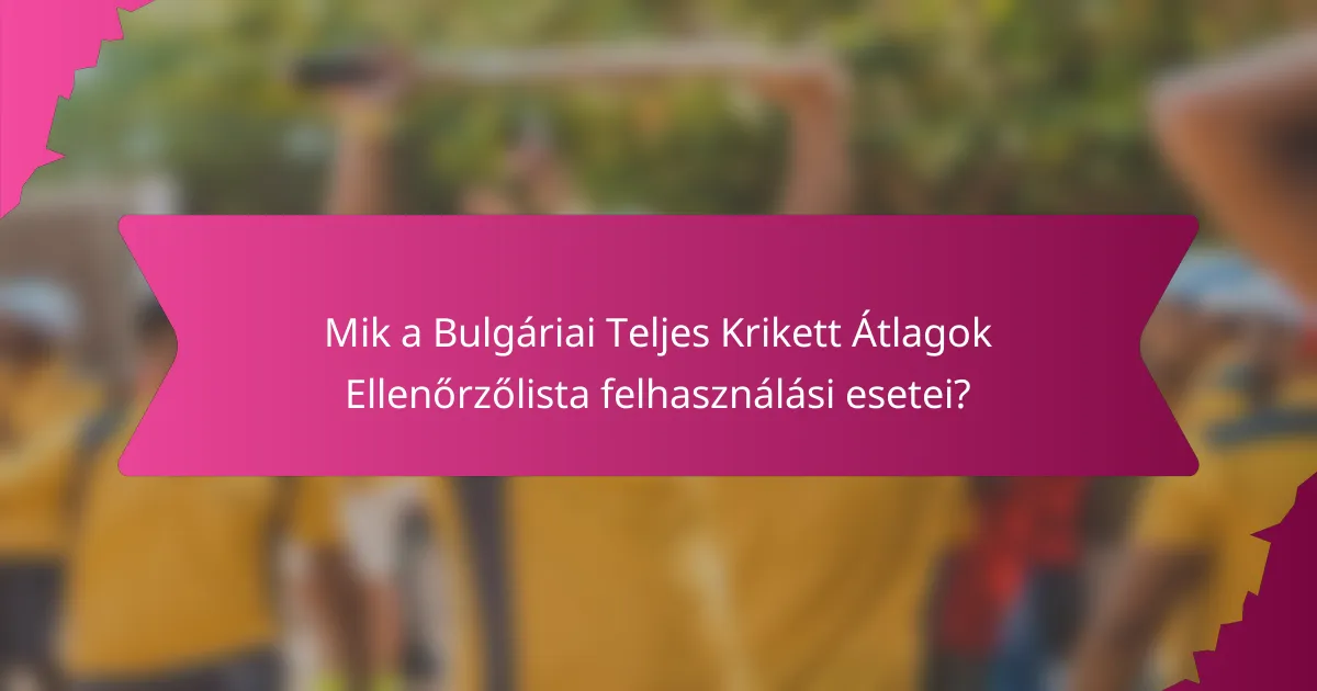 Mik a Bulgáriai Teljes Krikett Átlagok Ellenőrzőlista felhasználási esetei?