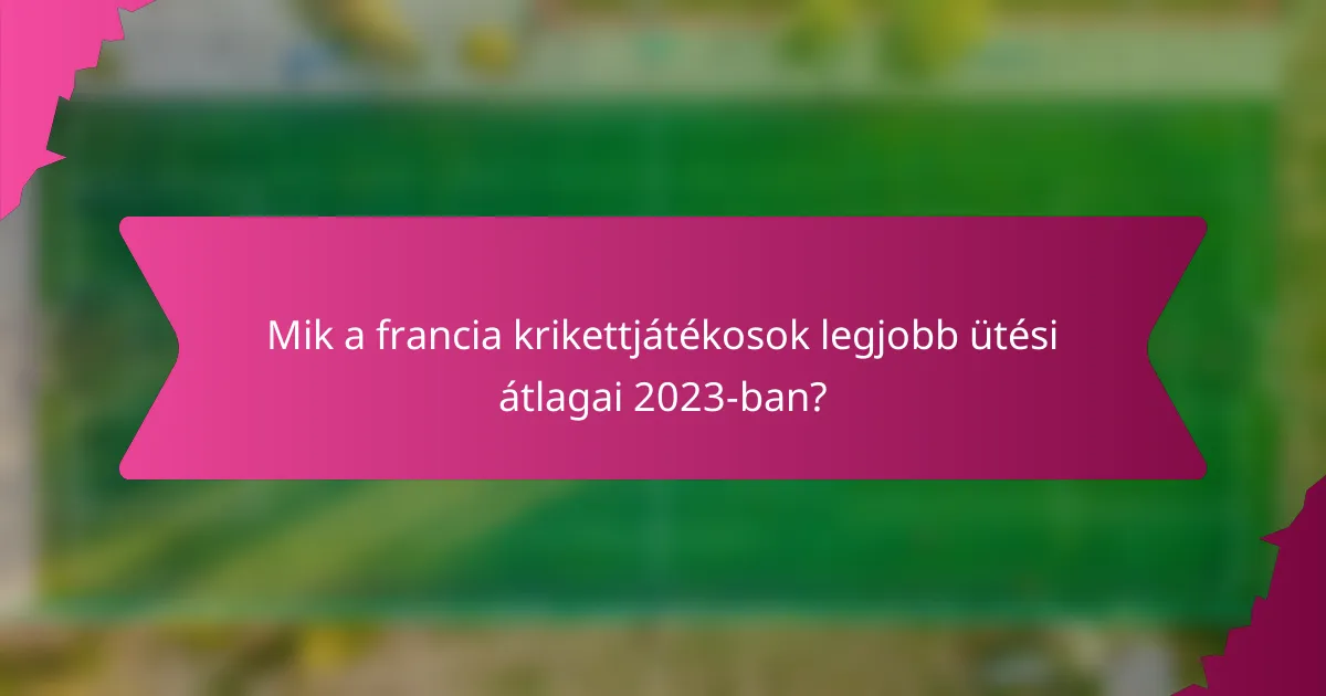 Mik a francia krikettjátékosok legjobb ütési átlagai 2023-ban?