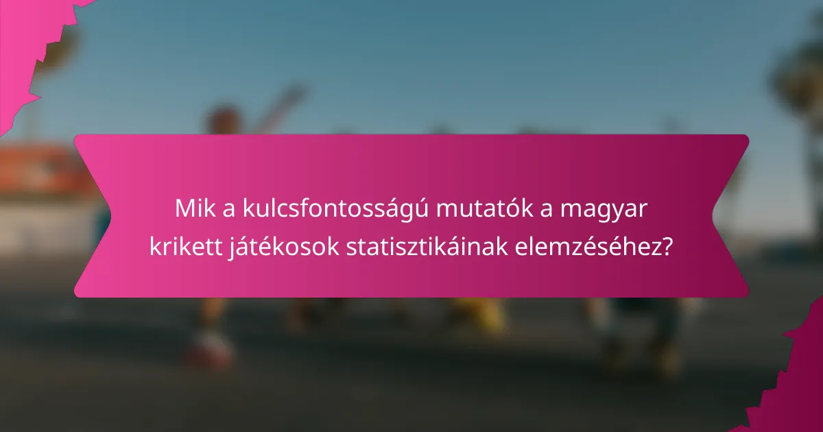 Mik a kulcsfontosságú mutatók a magyar krikett játékosok statisztikáinak elemzéséhez?