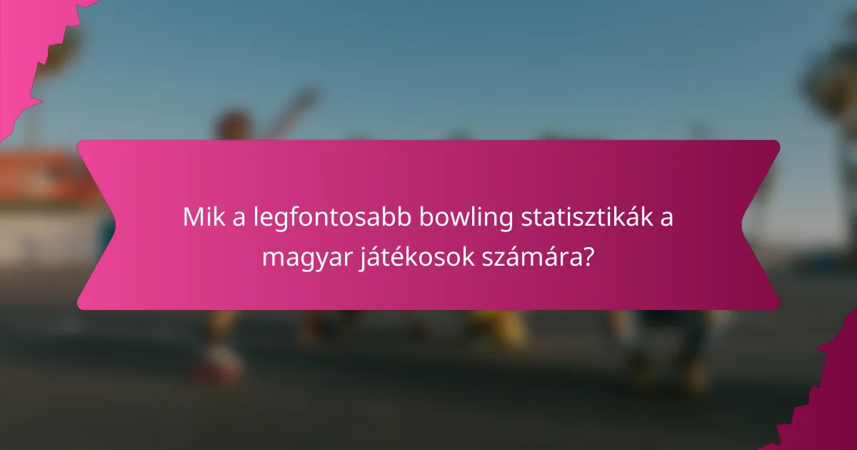 Mik a legfontosabb bowling statisztikák a magyar játékosok számára?
