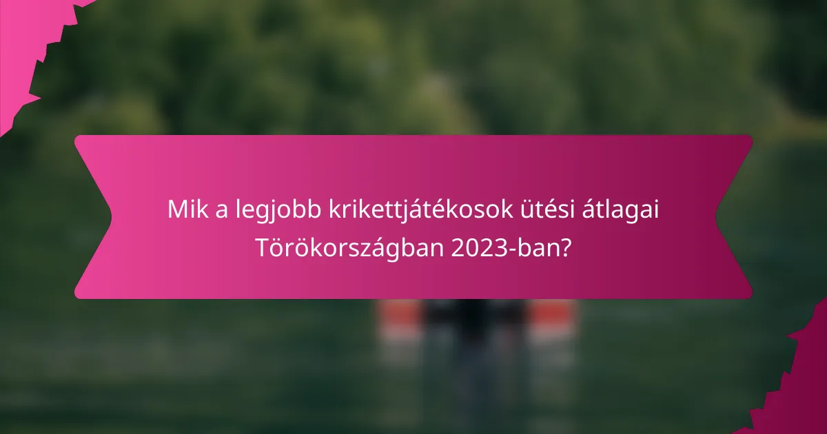 Mik a legjobb krikettjátékosok ütési átlagai Törökországban 2023-ban?