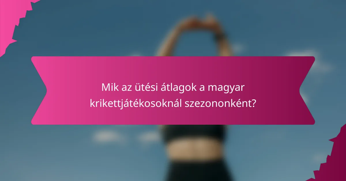Mik az ütési átlagok a magyar krikettjátékosoknál szezononként?