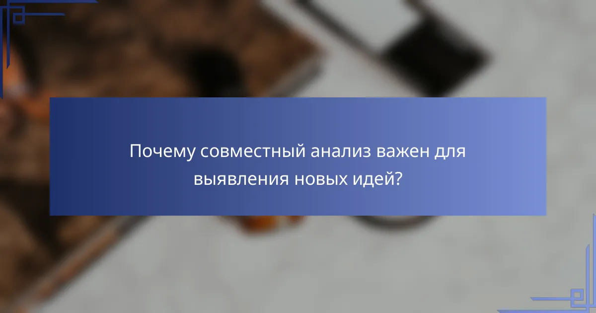 Почему совместный анализ важен для выявления новых идей?