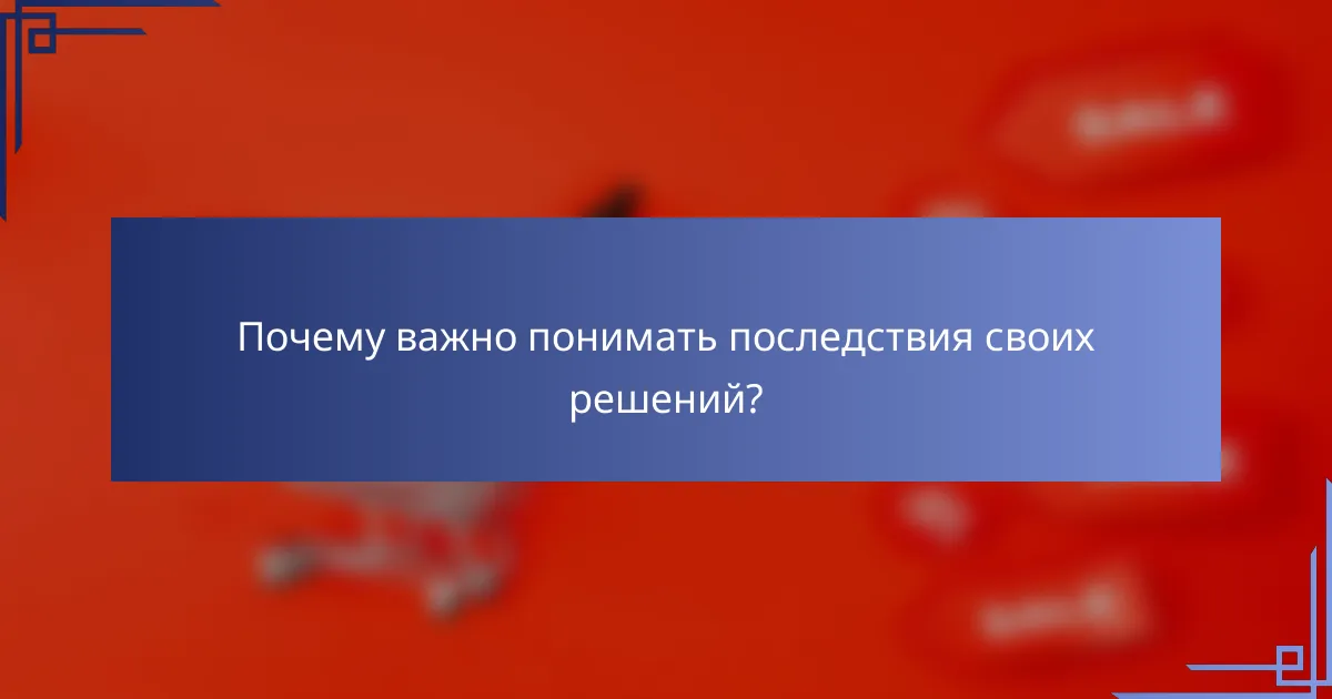 Почему важно понимать последствия своих решений?